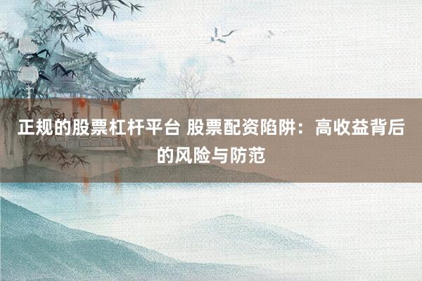 正規(guī)的股票杠桿平臺 股票配資陷阱：高收益背后的風(fēng)險與防范