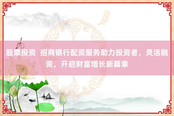 股票投資  招商銀行配資服務(wù)助力投資者，靈活融資，開(kāi)啟財(cái)富增長(zhǎng)新篇章