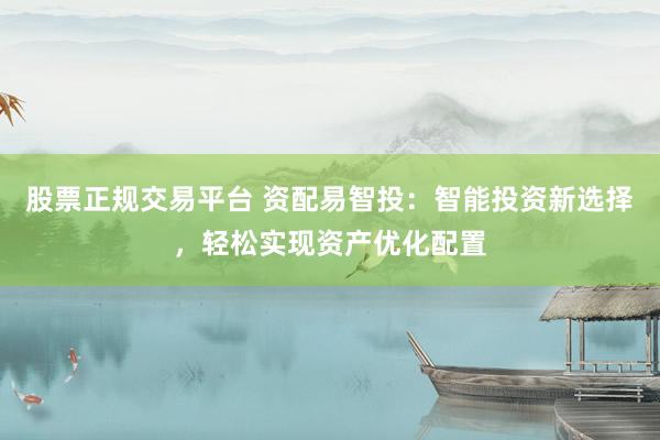 股票正規(guī)交易平臺 資配易智投：智能投資新選擇，輕松實現(xiàn)資產(chǎn)優(yōu)化配置