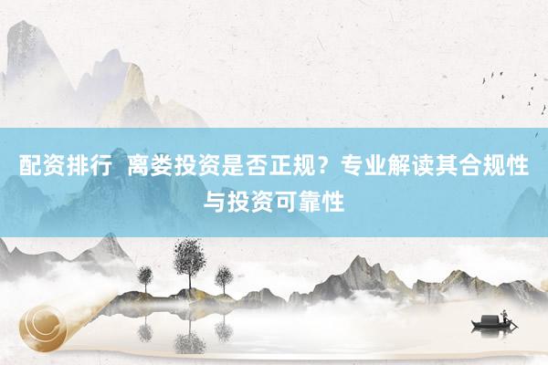配資排行  離婁投資是否正規(guī)？專業(yè)解讀其合規(guī)性與投資可靠性