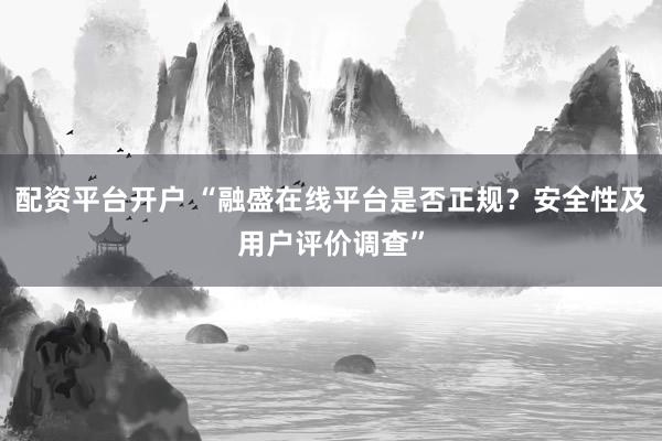 配資平臺(tái)開戶 “融盛在線平臺(tái)是否正規(guī)？安全性及用戶評(píng)價(jià)調(diào)查”