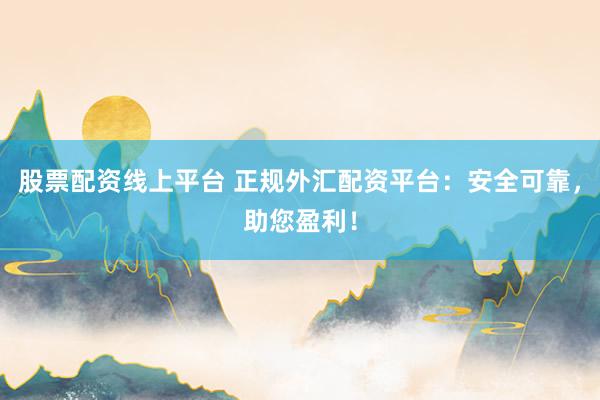 股票配資線上平臺 正規(guī)外匯配資平臺：安全可靠，助您盈利！
