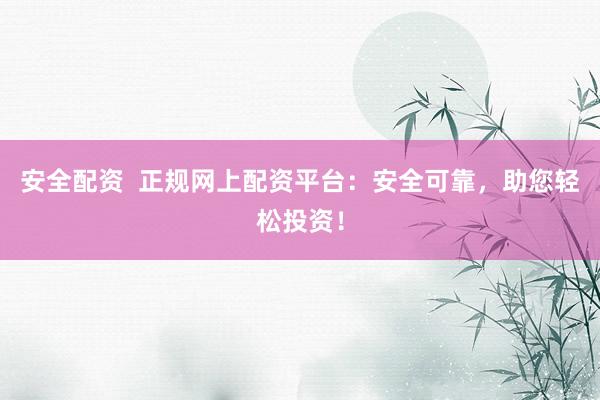 安全配資  正規(guī)網(wǎng)上配資平臺：安全可靠，助您輕松投資！