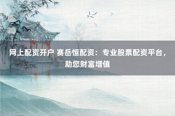 網(wǎng)上配資開戶 賽岳恒配資：專業(yè)股票配資平臺，助您財富增值
