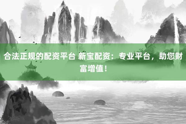 合法正規(guī)的配資平臺 新寶配資：專業(yè)平臺，助您財富增值！