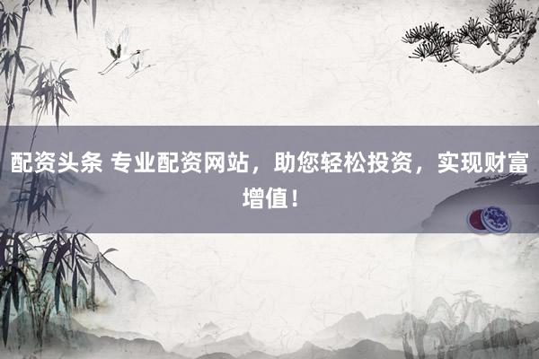配資頭條 專業(yè)配資網(wǎng)站，助您輕松投資，實現(xiàn)財富增值！