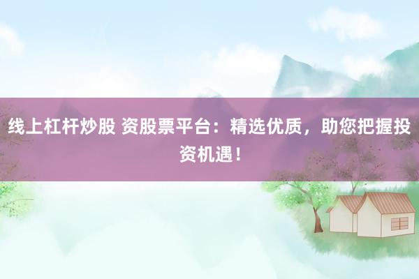 線上杠桿炒股 資股票平臺：精選優(yōu)質，助您把握投資機遇！