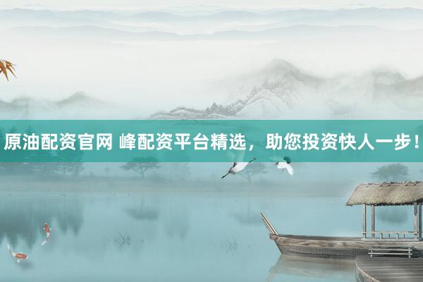 原油配資官網(wǎng) 峰配資平臺(tái)精選，助您投資快人一步！