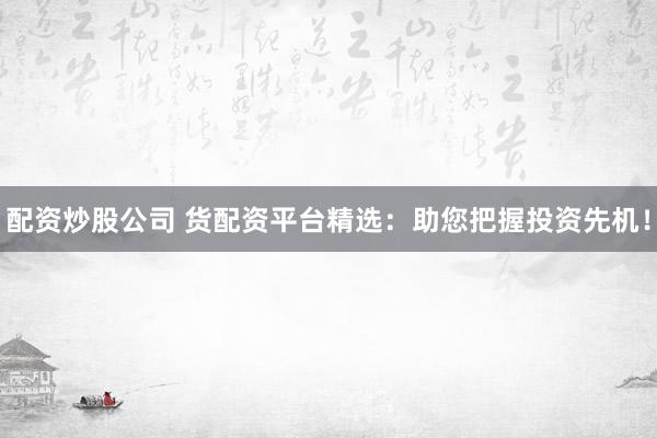 配資炒股公司 貨配資平臺精選：助您把握投資先機！