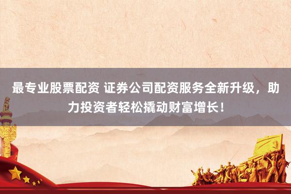 最專業(yè)股票配資 證券公司配資服務(wù)全新升級，助力投資者輕松撬動(dòng)財(cái)富增長！
