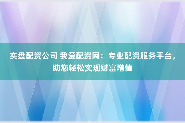 實(shí)盤(pán)配資公司 我愛(ài)配資網(wǎng)：專(zhuān)業(yè)配資服務(wù)平臺(tái)，助您輕松實(shí)現(xiàn)財(cái)富增值