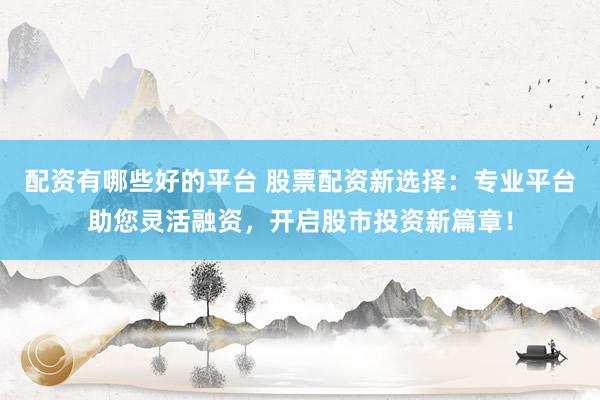配資有哪些好的平臺 股票配資新選擇：專業(yè)平臺助您靈活融資，開啟股市投資新篇章！