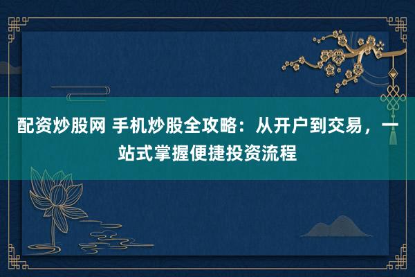 配資炒股網(wǎng) 手機炒股全攻略：從開戶到交易，一站式掌握便捷投資流程