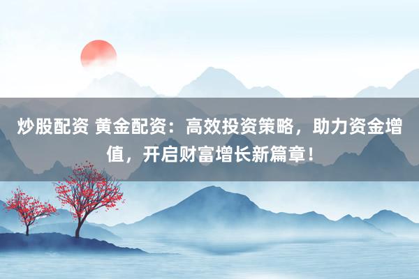 炒股配資 黃金配資：高效投資策略，助力資金增值，開啟財富增長新篇章！