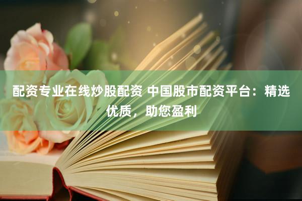 配資專業(yè)在線炒股配資 中國(guó)股市配資平臺(tái)：精選優(yōu)質(zhì)，助您盈利