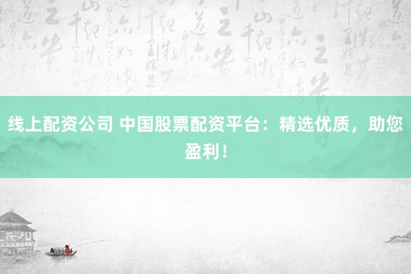 線上配資公司 中國股票配資平臺：精選優(yōu)質(zhì)，助您盈利！