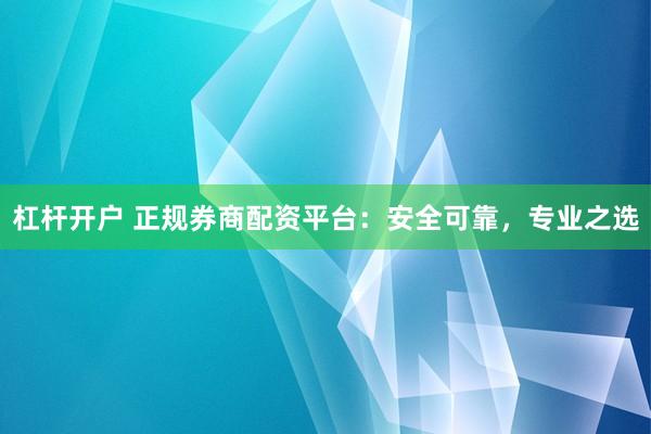 杠桿開戶 正規(guī)券商配資平臺(tái)：安全可靠，專業(yè)之選