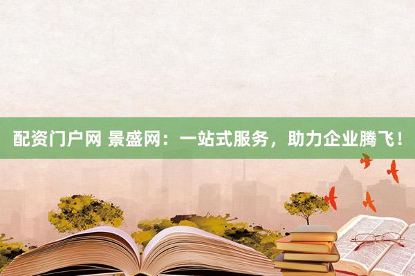 配資門戶網(wǎng) 景盛網(wǎng)：一站式服務(wù)，助力企業(yè)騰飛！