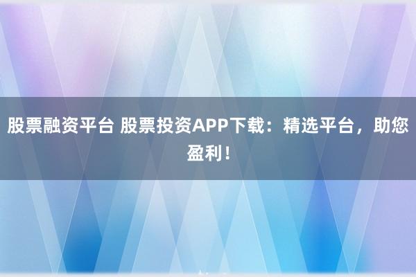 股票融資平臺 股票投資APP下載：精選平臺，助您盈利！