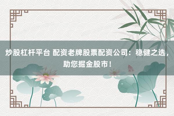 炒股杠桿平臺 配資老牌股票配資公司：穩(wěn)健之選，助您掘金股市！