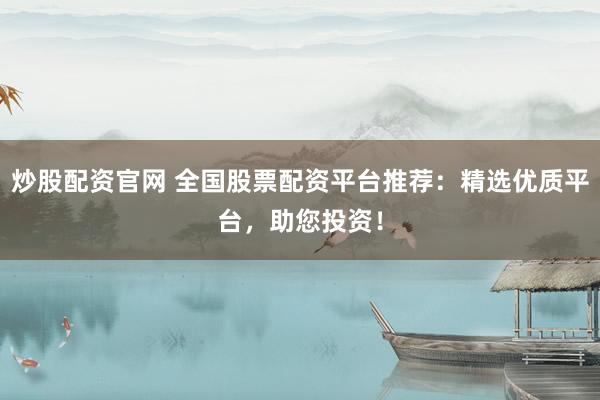 炒股配資官網(wǎng) 全國股票配資平臺推薦：精選優(yōu)質(zhì)平臺，助您投資！