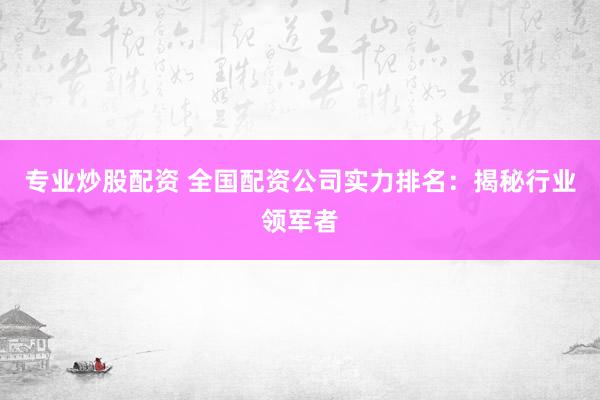 專業(yè)炒股配資 全國配資公司實(shí)力排名：揭秘行業(yè)領(lǐng)軍者
