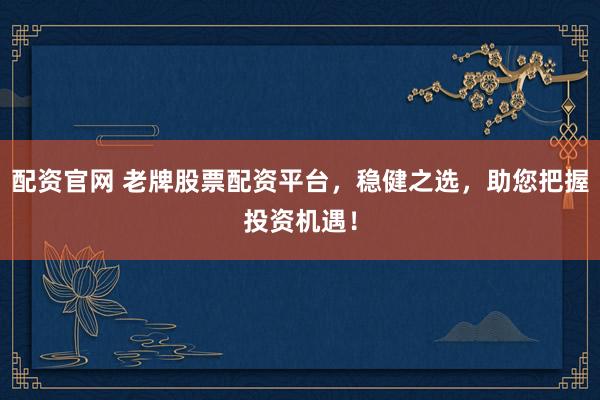 配資官網(wǎng) 老牌股票配資平臺(tái)，穩(wěn)健之選，助您把握投資機(jī)遇！