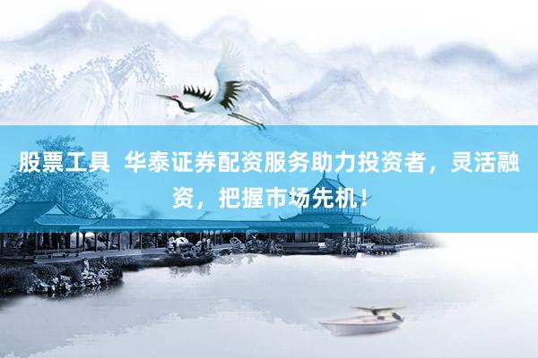 股票工具  華泰證券配資服務(wù)助力投資者，靈活融資，把握市場(chǎng)先機(jī)！