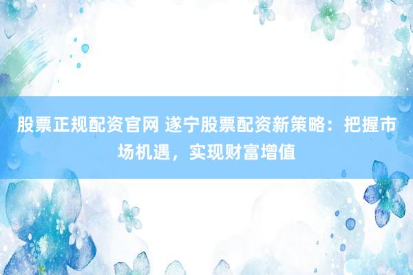 股票正規(guī)配資官網(wǎng) 遂寧股票配資新策略：把握市場機(jī)遇，實(shí)現(xiàn)財(cái)富增值
