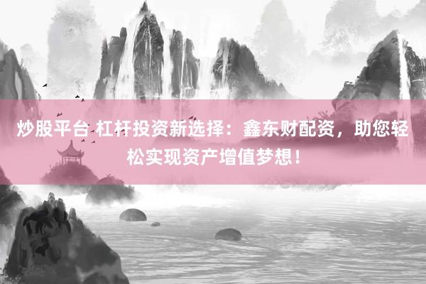 炒股平臺 杠桿投資新選擇：鑫東財配資，助您輕松實現(xiàn)資產(chǎn)增值夢想！