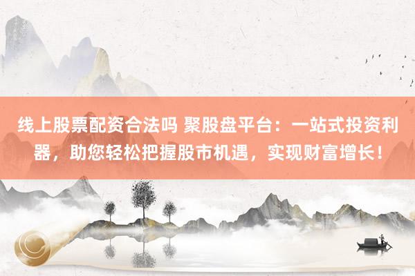 線上股票配資合法嗎 聚股盤平臺(tái)：一站式投資利器，助您輕松把握股市機(jī)遇，實(shí)現(xiàn)財(cái)富增長！