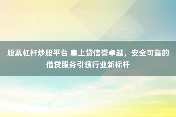 股票杠桿炒股平臺 塞上貸信譽卓越，安全可靠的借貸服務引領(lǐng)行業(yè)新標桿