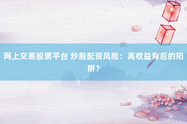 網(wǎng)上交易股票平臺 炒股配資風險：高收益背后的陷阱？