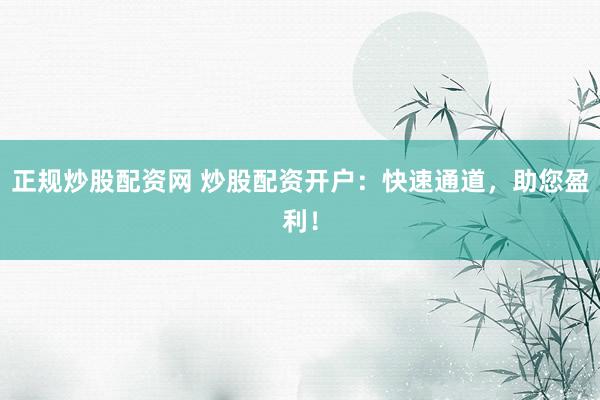 正規(guī)炒股配資網(wǎng) 炒股配資開戶：快速通道，助您盈利！