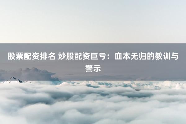 股票配資排名 炒股配資巨虧：血本無(wú)歸的教訓(xùn)與警示
