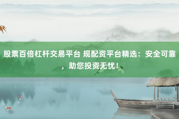 股票百倍杠桿交易平臺(tái) 規(guī)配資平臺(tái)精選：安全可靠，助您投資無憂！