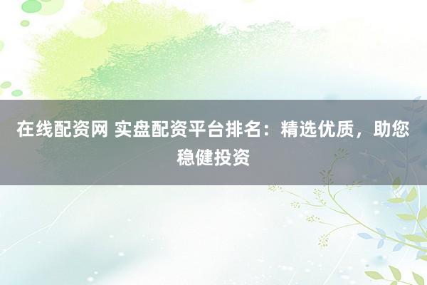 在線配資網(wǎng) 實(shí)盤配資平臺(tái)排名：精選優(yōu)質(zhì)，助您穩(wěn)健投資