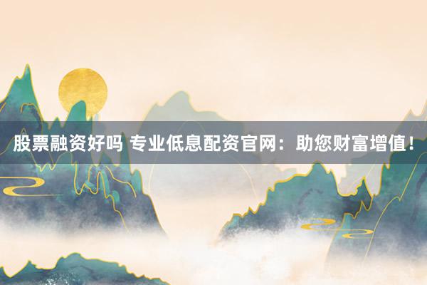 股票融資好嗎 專業(yè)低息配資官網(wǎng)：助您財(cái)富增值！