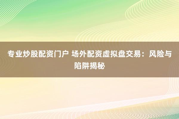專業(yè)炒股配資門戶 場外配資虛擬盤交易：風(fēng)險與陷阱揭秘
