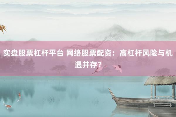 實(shí)盤股票杠桿平臺 網(wǎng)絡(luò)股票配資：高杠桿風(fēng)險(xiǎn)與機(jī)遇并存？