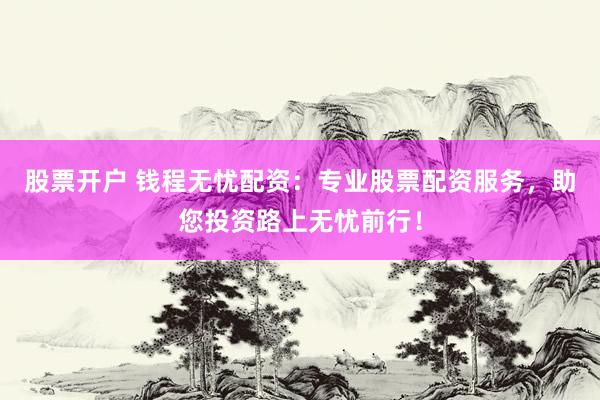 股票開戶 錢程無憂配資：專業(yè)股票配資服務，助您投資路上無憂前行！