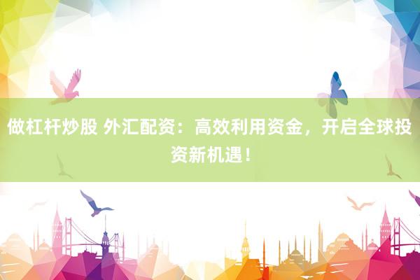 做杠桿炒股 外匯配資：高效利用資金，開(kāi)啟全球投資新機(jī)遇！