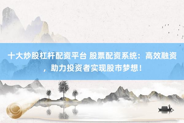 十大炒股杠桿配資平臺 股票配資系統(tǒng)：高效融資，助力投資者實現(xiàn)股市夢想！