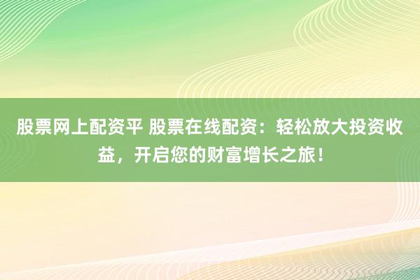 股票網(wǎng)上配資平 股票在線配資：輕松放大投資收益，開啟您的財富增長之旅！