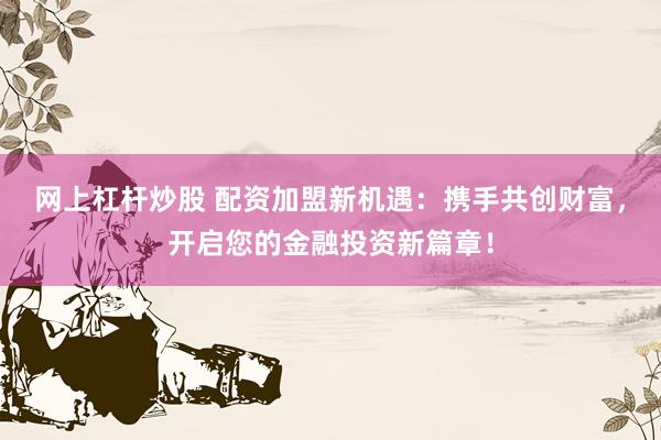網(wǎng)上杠桿炒股 配資加盟新機(jī)遇：攜手共創(chuàng)財富，開啟您的金融投資新篇章！