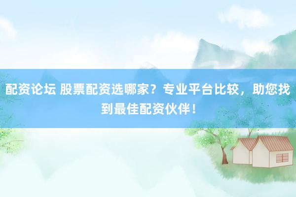 配資論壇 股票配資選哪家？專業(yè)平臺(tái)比較，助您找到最佳配資伙伴！