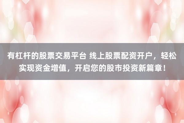 有杠桿的股票交易平臺(tái) 線(xiàn)上股票配資開(kāi)戶(hù)，輕松實(shí)現(xiàn)資金增值，開(kāi)啟您的股市投資新篇章！