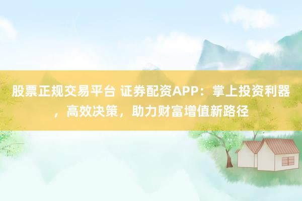 股票正規(guī)交易平臺 證券配資APP：掌上投資利器，高效決策，助力財富增值新路徑