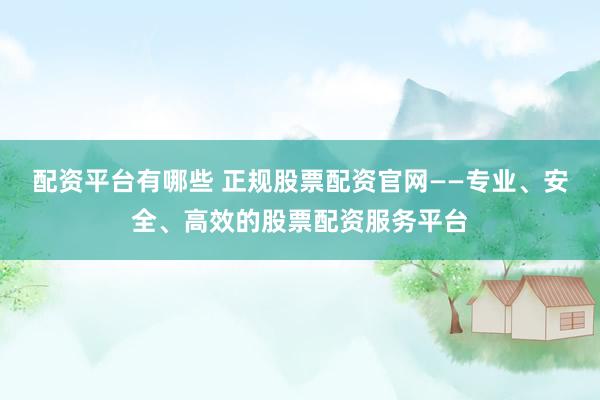配資平臺(tái)有哪些 正規(guī)股票配資官網(wǎng)——專(zhuān)業(yè)、安全、高效的股票配資服務(wù)平臺(tái)