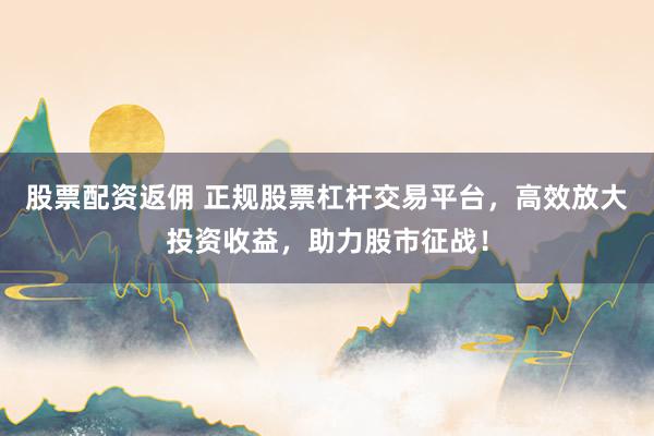 股票配資返傭 正規(guī)股票杠桿交易平臺(tái)，高效放大投資收益，助力股市征戰(zhàn)！